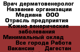 Врач дерматовенеролог › Название организации ­ Медиана, ООО › Отрасль предприятия ­ Кожно-венерические заболевания › Минимальный оклад ­ 55 000 - Все города Работа » Вакансии   . Дагестан респ.,Избербаш г.